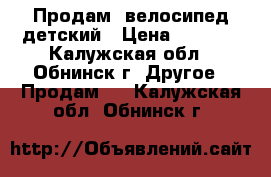 Продам  велосипед детский › Цена ­ 2 000 - Калужская обл., Обнинск г. Другое » Продам   . Калужская обл.,Обнинск г.